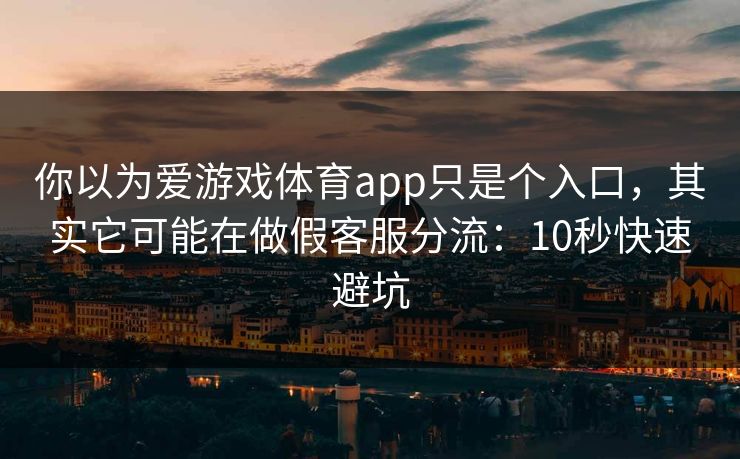 你以为爱游戏体育app只是个入口，其实它可能在做假客服分流：10秒快速避坑