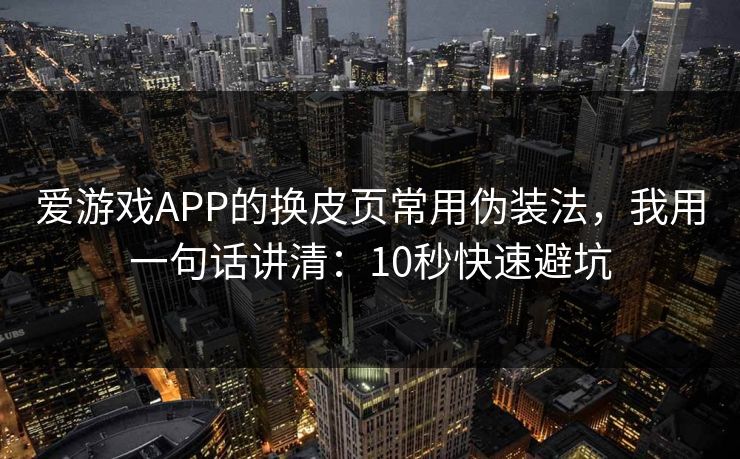 爱游戏APP的换皮页常用伪装法，我用一句话讲清：10秒快速避坑