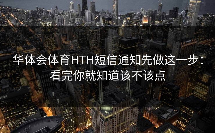 华体会体育HTH短信通知先做这一步：看完你就知道该不该点