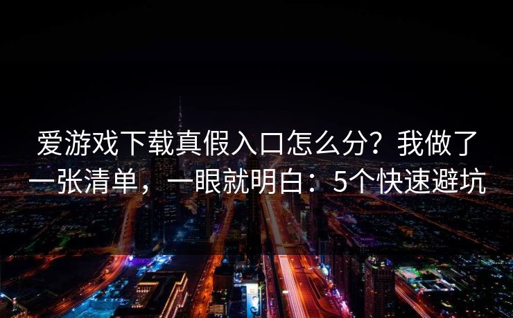 爱游戏下载真假入口怎么分？我做了一张清单，一眼就明白：5个快速避坑