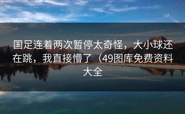 国足连着两次暂停太奇怪，大小球还在跳，我直接懵了（49图库免费资料大全