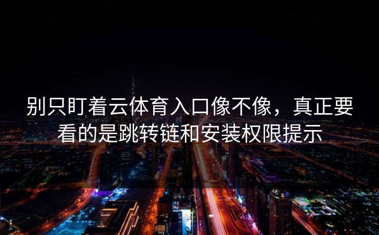 别只盯着云体育入口像不像，真正要看的是跳转链和安装权限提示