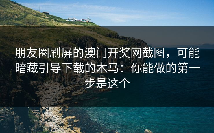 朋友圈刷屏的澳门开奖网截图，可能暗藏引导下载的木马：你能做的第一步是这个