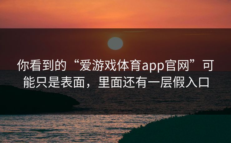 你看到的“爱游戏体育app官网”可能只是表面，里面还有一层假入口