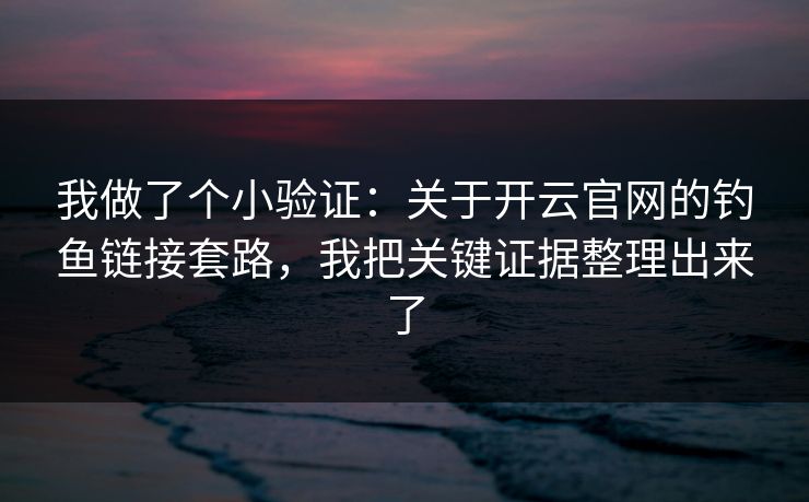 我做了个小验证：关于开云官网的钓鱼链接套路，我把关键证据整理出来了