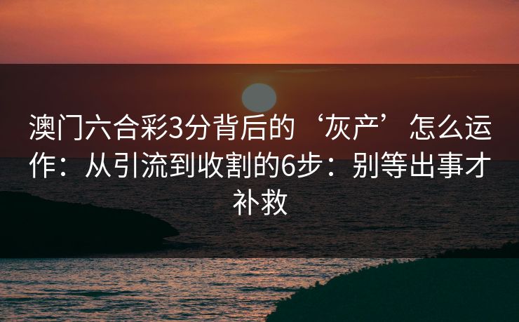 澳门六合彩3分背后的‘灰产’怎么运作：从引流到收割的6步：别等出事才补救