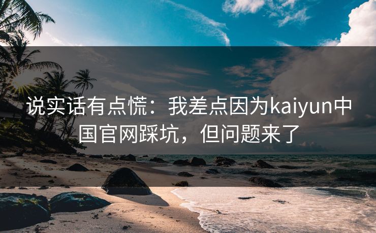 说实话有点慌：我差点因为kaiyun中国官网踩坑，但问题来了