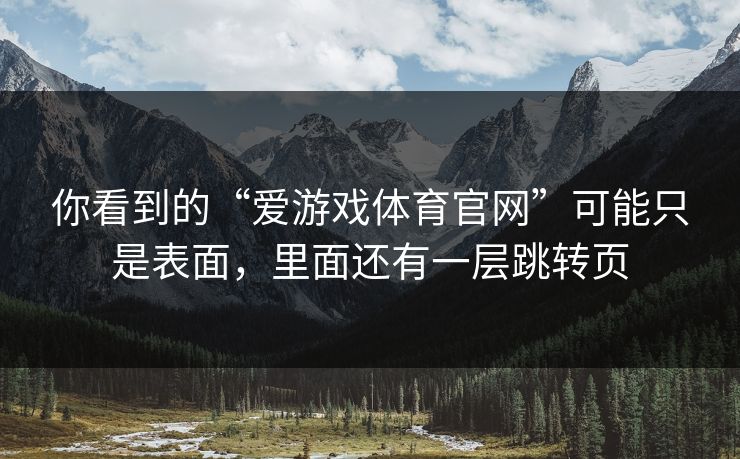你看到的“爱游戏体育官网”可能只是表面，里面还有一层跳转页