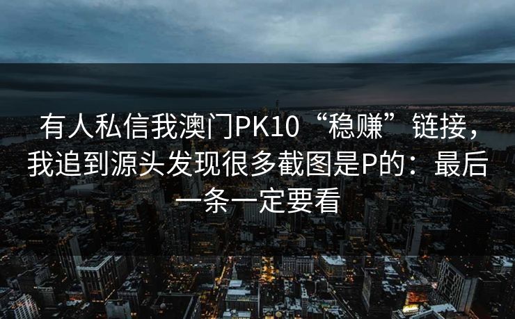 有人私信我澳门PK10“稳赚”链接，我追到源头发现很多截图是P的：最后一条一定要看
