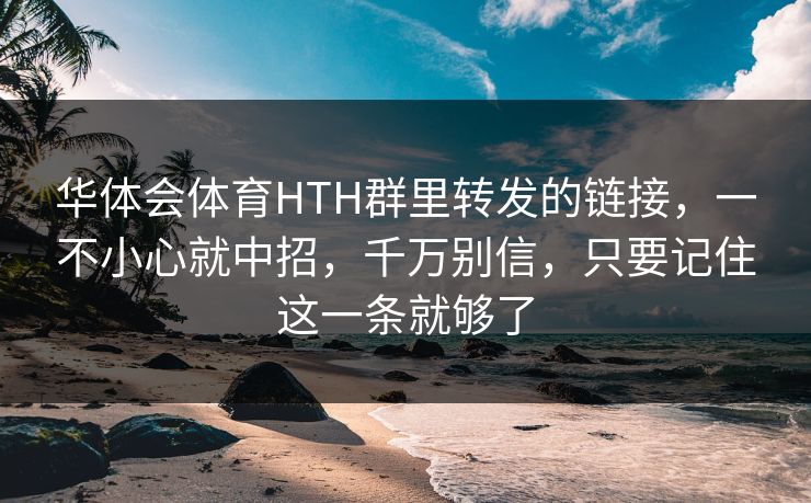 华体会体育HTH群里转发的链接，一不小心就中招，千万别信，只要记住这一条就够了