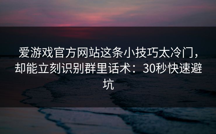 爱游戏官方网站这条小技巧太冷门，却能立刻识别群里话术：30秒快速避坑