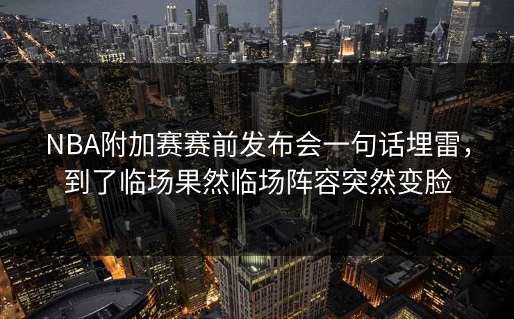 NBA附加赛赛前发布会一句话埋雷，到了临场果然临场阵容突然变脸