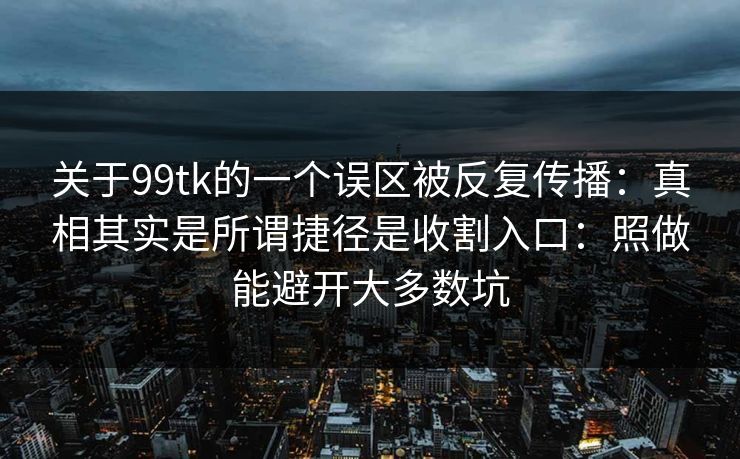 关于99tk的一个误区被反复传播：真相其实是所谓捷径是收割入口：照做能避开大多数坑