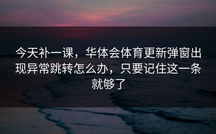 今天补一课，华体会体育更新弹窗出现异常跳转怎么办，只要记住这一条就够了