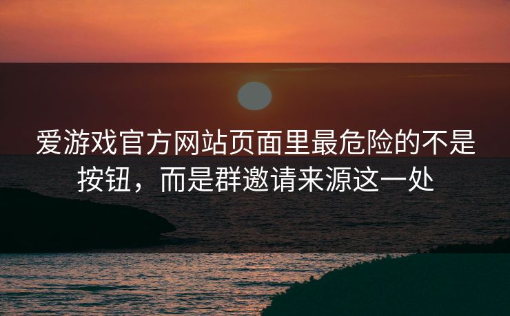 爱游戏官方网站页面里最危险的不是按钮，而是群邀请来源这一处