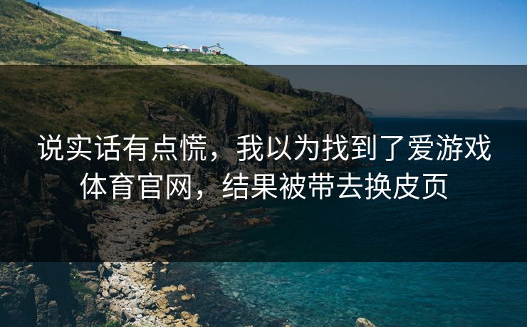 说实话有点慌，我以为找到了爱游戏体育官网，结果被带去换皮页