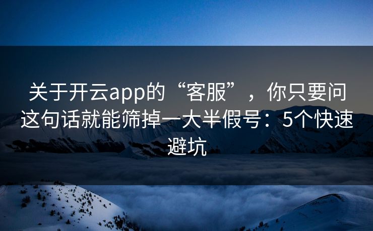 关于开云app的“客服”，你只要问这句话就能筛掉一大半假号：5个快速避坑