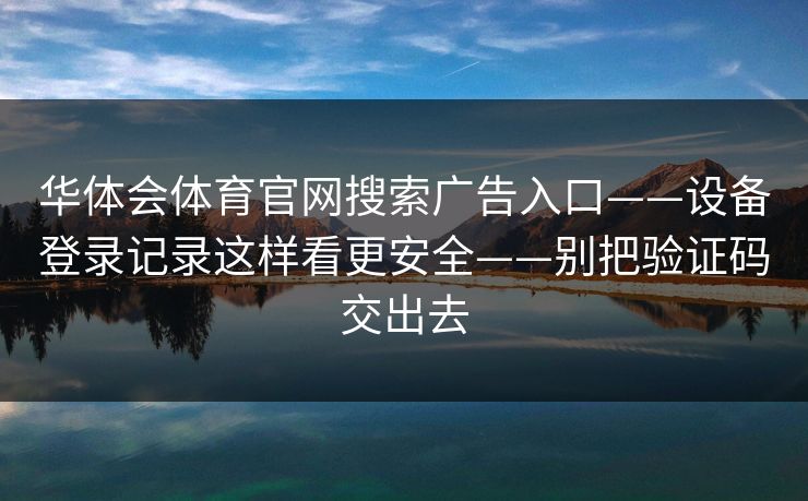 华体会体育官网搜索广告入口——设备登录记录这样看更安全——别把验证码交出去