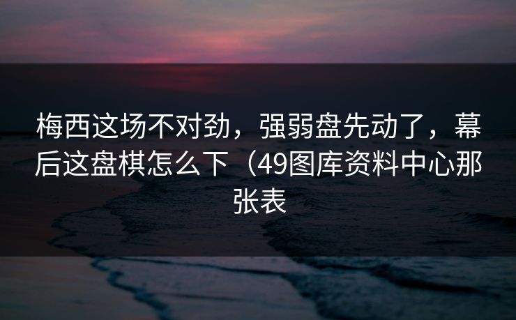 梅西这场不对劲，强弱盘先动了，幕后这盘棋怎么下（49图库资料中心那张表