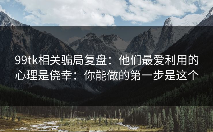 99tk相关骗局复盘：他们最爱利用的心理是侥幸：你能做的第一步是这个