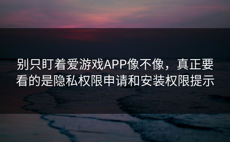 别只盯着爱游戏APP像不像，真正要看的是隐私权限申请和安装权限提示
