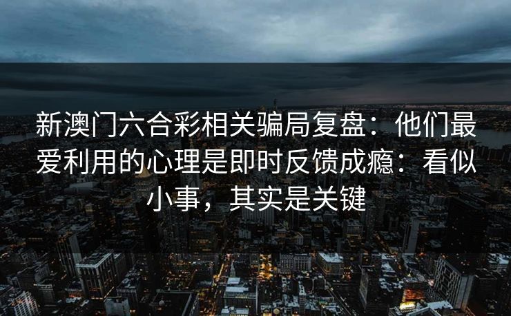 新澳门六合彩相关骗局复盘：他们最爱利用的心理是即时反馈成瘾：看似小事，其实是关键