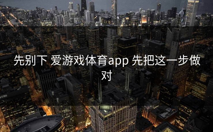 先别下 爱游戏体育app 先把这一步做对