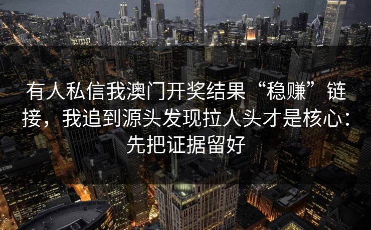 有人私信我澳门开奖结果“稳赚”链接，我追到源头发现拉人头才是核心：先把证据留好
