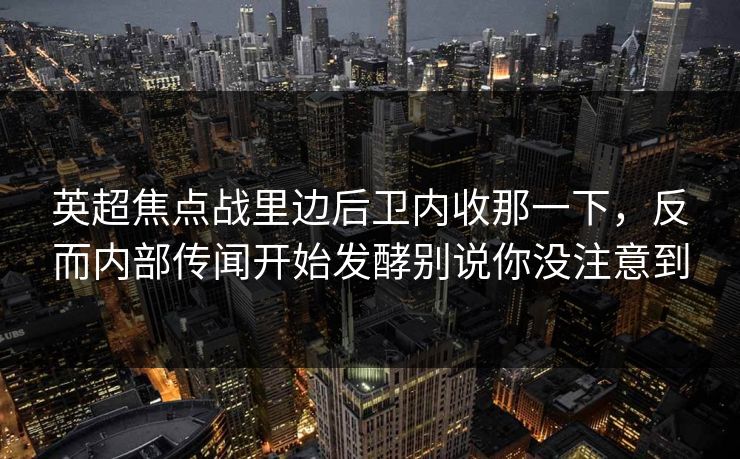 英超焦点战里边后卫内收那一下，反而内部传闻开始发酵别说你没注意到