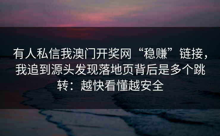 有人私信我澳门开奖网“稳赚”链接，我追到源头发现落地页背后是多个跳转：越快看懂越安全