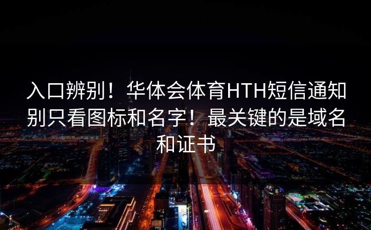入口辨别！华体会体育HTH短信通知别只看图标和名字！最关键的是域名和证书