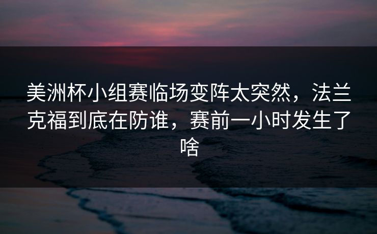 美洲杯小组赛临场变阵太突然，法兰克福到底在防谁，赛前一小时发生了啥