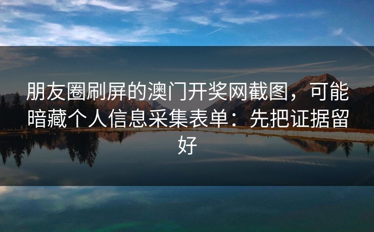朋友圈刷屏的澳门开奖网截图，可能暗藏个人信息采集表单：先把证据留好