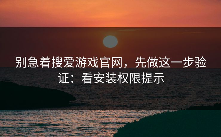 别急着搜爱游戏官网，先做这一步验证：看安装权限提示