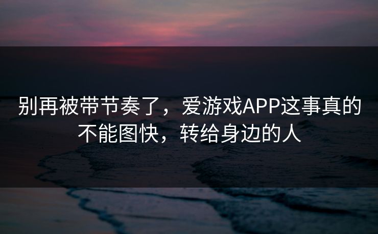 别再被带节奏了，爱游戏APP这事真的不能图快，转给身边的人
