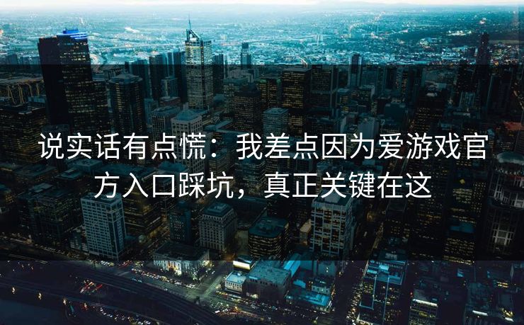 说实话有点慌：我差点因为爱游戏官方入口踩坑，真正关键在这